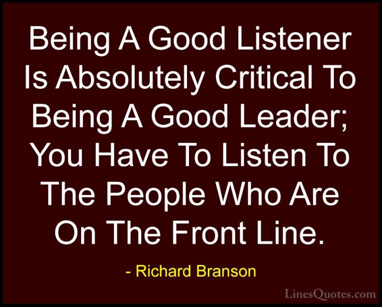 Richard Branson Quotes (49) - Being A Good Listener Is Absolutely... - QuotesBeing A Good Listener Is Absolutely Critical To Being A Good Leader; You Have To Listen To The People Who Are On The Front Line.