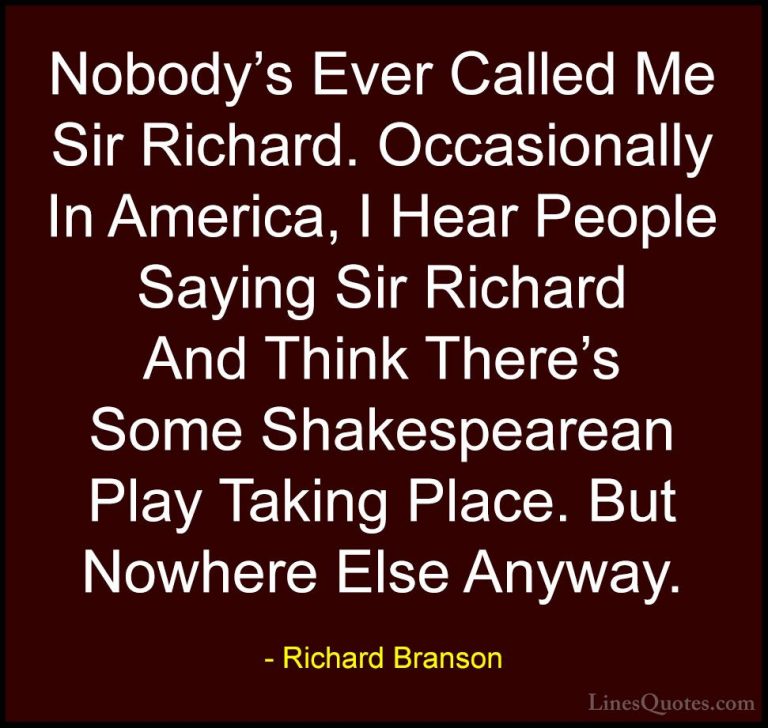 Richard Branson Quotes (5) - Nobody's Ever Called Me Sir Richard.... - QuotesNobody's Ever Called Me Sir Richard. Occasionally In America, I Hear People Saying Sir Richard And Think There's Some Shakespearean Play Taking Place. But Nowhere Else Anyway.