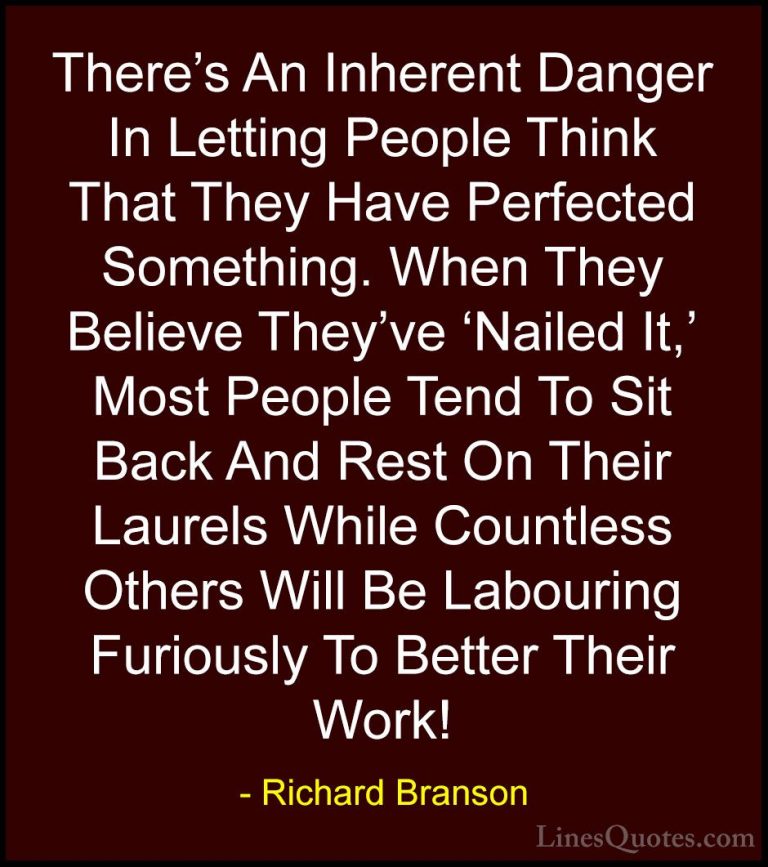 Richard Branson Quotes (55) - There's An Inherent Danger In Letti... - QuotesThere's An Inherent Danger In Letting People Think That They Have Perfected Something. When They Believe They've 'Nailed It,' Most People Tend To Sit Back And Rest On Their Laurels While Countless Others Will Be Labouring Furiously To Better Their Work!