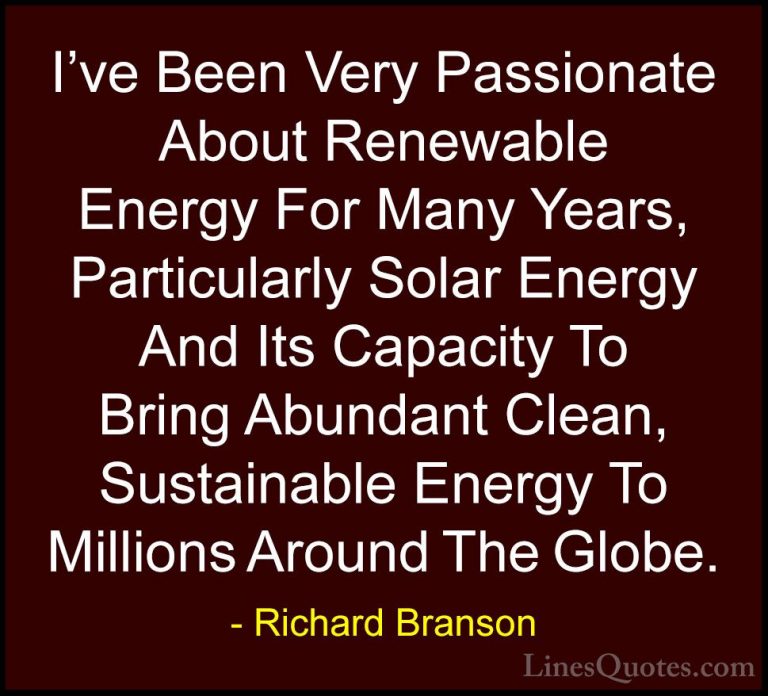 Richard Branson Quotes (56) - I've Been Very Passionate About Ren... - QuotesI've Been Very Passionate About Renewable Energy For Many Years, Particularly Solar Energy And Its Capacity To Bring Abundant Clean, Sustainable Energy To Millions Around The Globe.