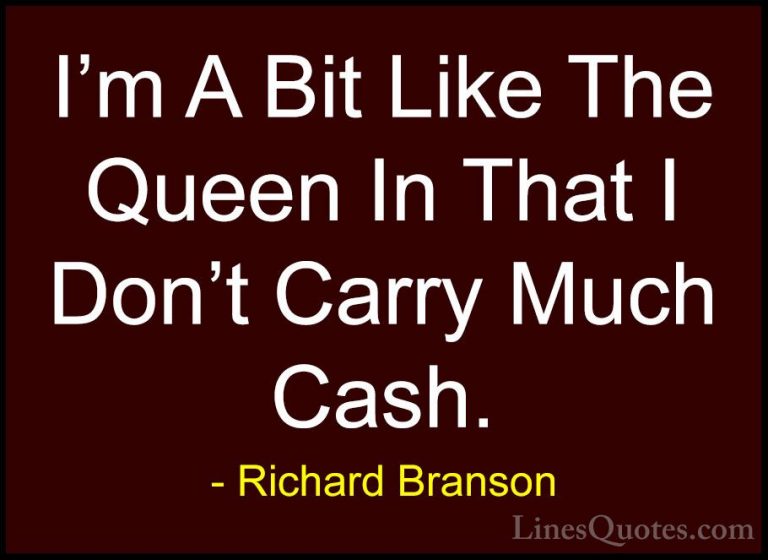 Richard Branson Quotes (66) - I'm A Bit Like The Queen In That I ... - QuotesI'm A Bit Like The Queen In That I Don't Carry Much Cash.