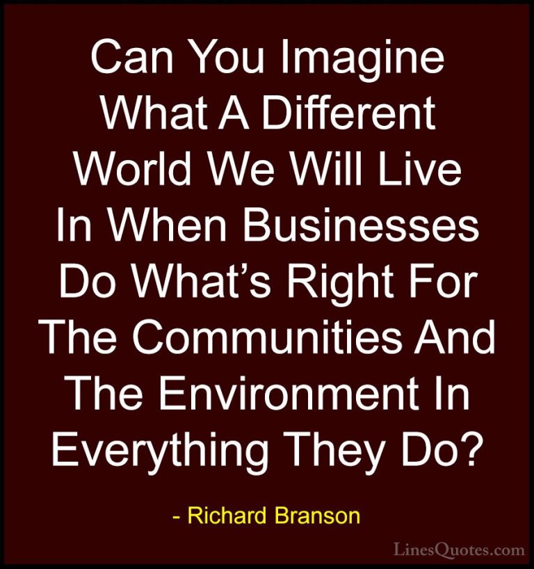 Richard Branson Quotes (67) - Can You Imagine What A Different Wo... - QuotesCan You Imagine What A Different World We Will Live In When Businesses Do What's Right For The Communities And The Environment In Everything They Do?