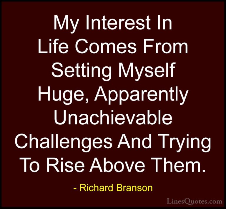 Richard Branson Quotes (69) - My Interest In Life Comes From Sett... - QuotesMy Interest In Life Comes From Setting Myself Huge, Apparently Unachievable Challenges And Trying To Rise Above Them.