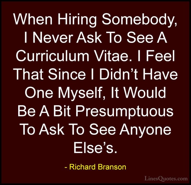 Richard Branson Quotes (71) - When Hiring Somebody, I Never Ask T... - QuotesWhen Hiring Somebody, I Never Ask To See A Curriculum Vitae. I Feel That Since I Didn't Have One Myself, It Would Be A Bit Presumptuous To Ask To See Anyone Else's.