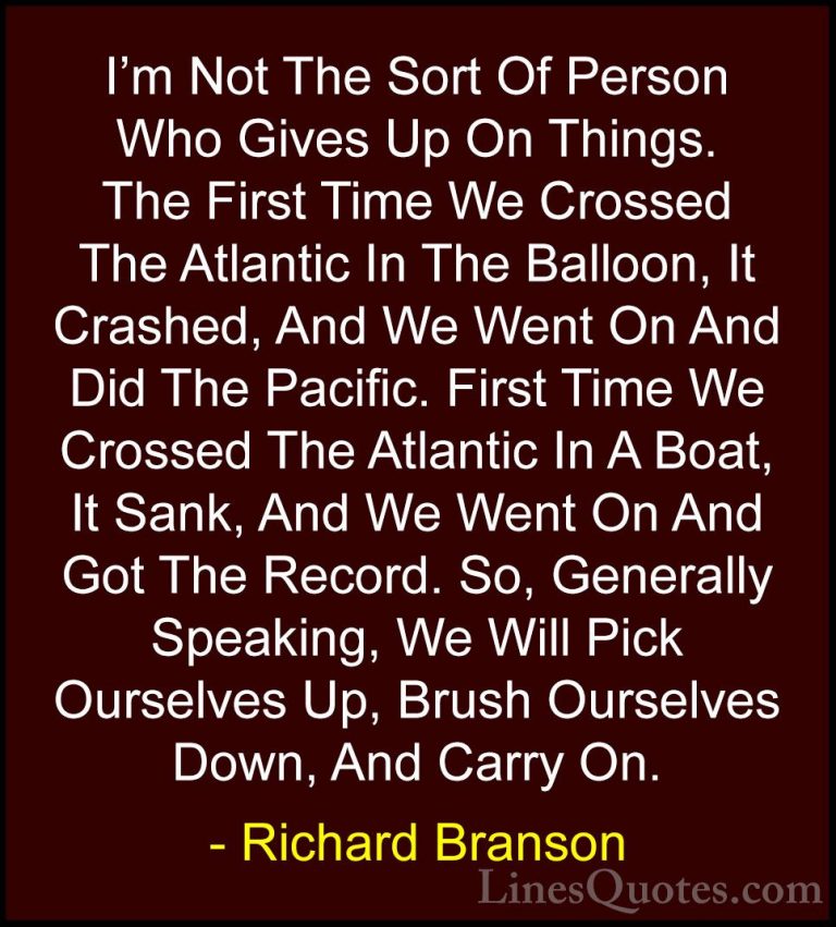Richard Branson Quotes (72) - I'm Not The Sort Of Person Who Give... - QuotesI'm Not The Sort Of Person Who Gives Up On Things. The First Time We Crossed The Atlantic In The Balloon, It Crashed, And We Went On And Did The Pacific. First Time We Crossed The Atlantic In A Boat, It Sank, And We Went On And Got The Record. So, Generally Speaking, We Will Pick Ourselves Up, Brush Ourselves Down, And Carry On.