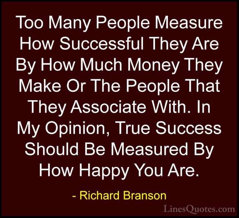 Richard Branson Quotes (79) - Too Many People Measure How Success... - QuotesToo Many People Measure How Successful They Are By How Much Money They Make Or The People That They Associate With. In My Opinion, True Success Should Be Measured By How Happy You Are.