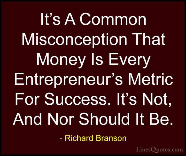 Richard Branson Quotes (80) - It's A Common Misconception That Mo... - QuotesIt's A Common Misconception That Money Is Every Entrepreneur's Metric For Success. It's Not, And Nor Should It Be.