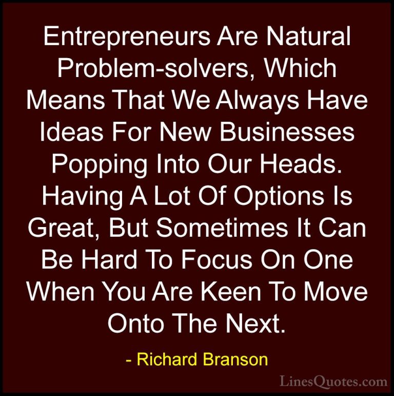 Richard Branson Quotes (91) - Entrepreneurs Are Natural Problem-s... - QuotesEntrepreneurs Are Natural Problem-solvers, Which Means That We Always Have Ideas For New Businesses Popping Into Our Heads. Having A Lot Of Options Is Great, But Sometimes It Can Be Hard To Focus On One When You Are Keen To Move Onto The Next.