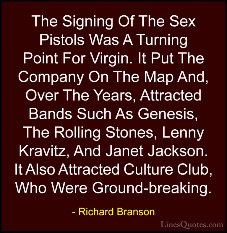 Richard Branson Quotes (96) - The Signing Of The Sex Pistols Was ... - QuotesThe Signing Of The Sex Pistols Was A Turning Point For Virgin. It Put The Company On The Map And, Over The Years, Attracted Bands Such As Genesis, The Rolling Stones, Lenny Kravitz, And Janet Jackson. It Also Attracted Culture Club, Who Were Ground-breaking.