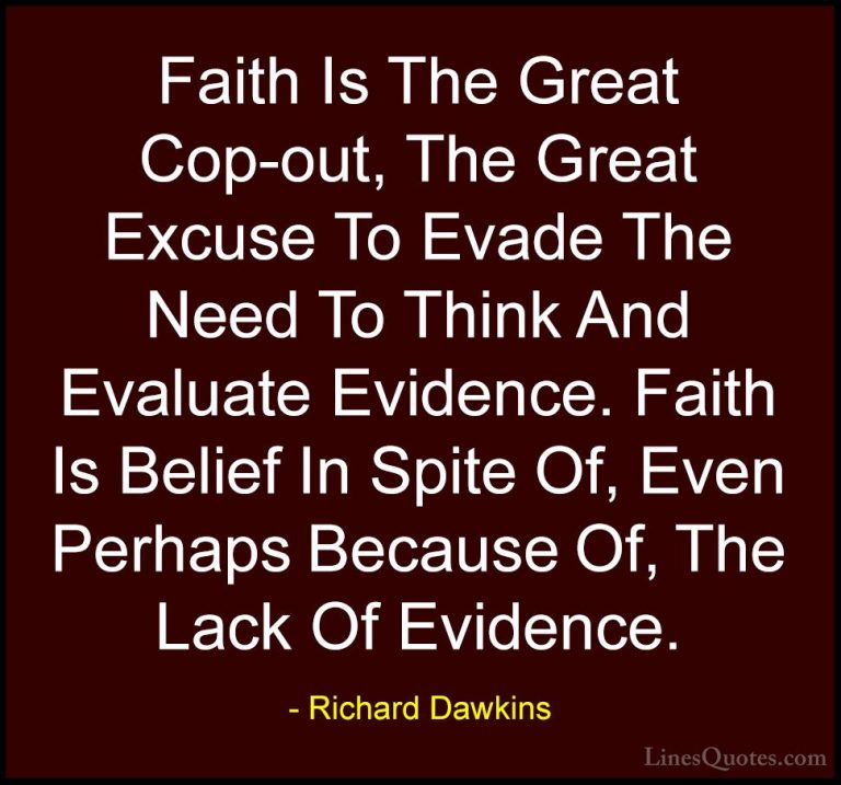 Richard Dawkins Quotes (10) - Faith Is The Great Cop-out, The Gre... - QuotesFaith Is The Great Cop-out, The Great Excuse To Evade The Need To Think And Evaluate Evidence. Faith Is Belief In Spite Of, Even Perhaps Because Of, The Lack Of Evidence.