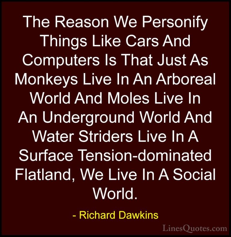 Richard Dawkins Quotes (102) - The Reason We Personify Things Lik... - QuotesThe Reason We Personify Things Like Cars And Computers Is That Just As Monkeys Live In An Arboreal World And Moles Live In An Underground World And Water Striders Live In A Surface Tension-dominated Flatland, We Live In A Social World.