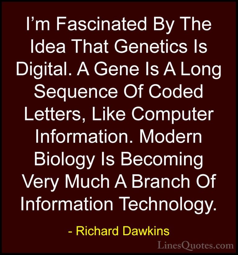 Richard Dawkins Quotes (106) - I'm Fascinated By The Idea That Ge... - QuotesI'm Fascinated By The Idea That Genetics Is Digital. A Gene Is A Long Sequence Of Coded Letters, Like Computer Information. Modern Biology Is Becoming Very Much A Branch Of Information Technology.