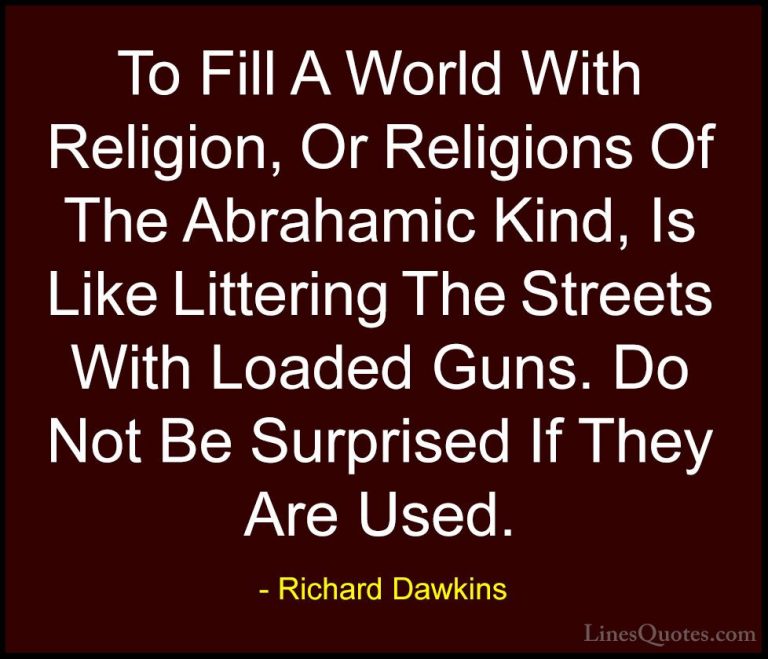 Richard Dawkins Quotes (121) - To Fill A World With Religion, Or ... - QuotesTo Fill A World With Religion, Or Religions Of The Abrahamic Kind, Is Like Littering The Streets With Loaded Guns. Do Not Be Surprised If They Are Used.