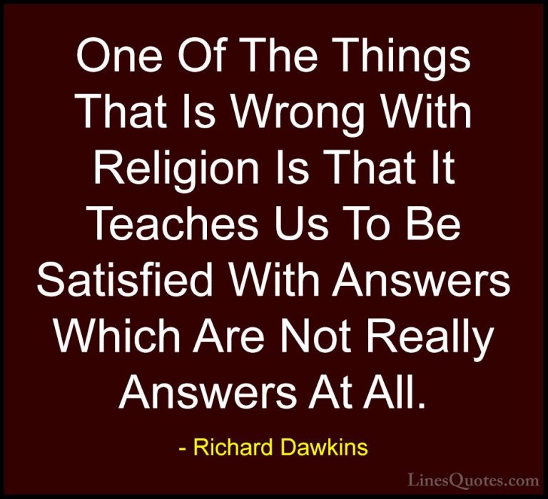 Richard Dawkins Quotes (13) - One Of The Things That Is Wrong Wit... - QuotesOne Of The Things That Is Wrong With Religion Is That It Teaches Us To Be Satisfied With Answers Which Are Not Really Answers At All.
