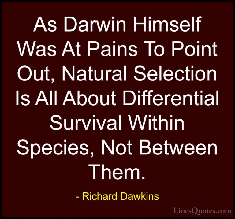 Richard Dawkins Quotes (132) - As Darwin Himself Was At Pains To ... - QuotesAs Darwin Himself Was At Pains To Point Out, Natural Selection Is All About Differential Survival Within Species, Not Between Them.