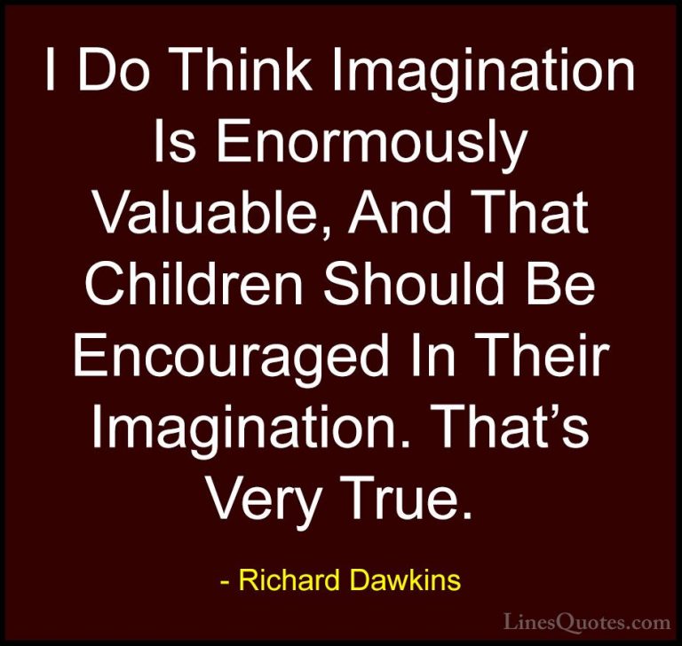 Richard Dawkins Quotes (133) - I Do Think Imagination Is Enormous... - QuotesI Do Think Imagination Is Enormously Valuable, And That Children Should Be Encouraged In Their Imagination. That's Very True.