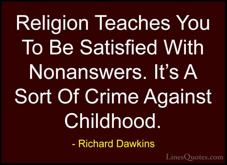 Richard Dawkins Quotes (138) - Religion Teaches You To Be Satisfi... - QuotesReligion Teaches You To Be Satisfied With Nonanswers. It's A Sort Of Crime Against Childhood.