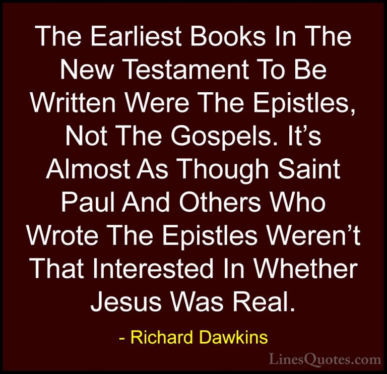 Richard Dawkins Quotes (142) - The Earliest Books In The New Test... - QuotesThe Earliest Books In The New Testament To Be Written Were The Epistles, Not The Gospels. It's Almost As Though Saint Paul And Others Who Wrote The Epistles Weren't That Interested In Whether Jesus Was Real.