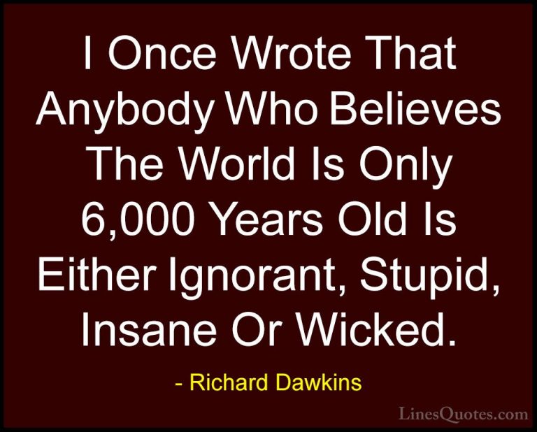 Richard Dawkins Quotes (147) - I Once Wrote That Anybody Who Beli... - QuotesI Once Wrote That Anybody Who Believes The World Is Only 6,000 Years Old Is Either Ignorant, Stupid, Insane Or Wicked.
