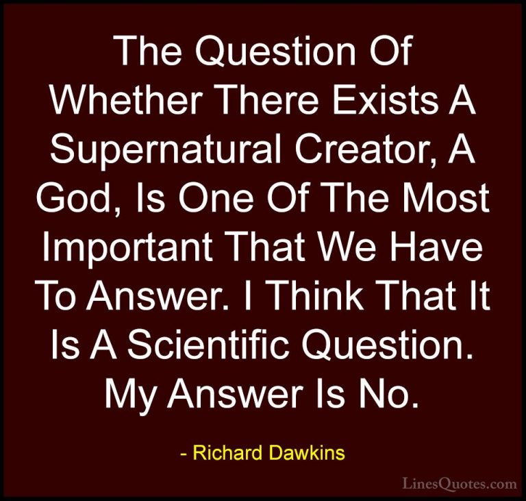 Richard Dawkins Quotes (156) - The Question Of Whether There Exis... - QuotesThe Question Of Whether There Exists A Supernatural Creator, A God, Is One Of The Most Important That We Have To Answer. I Think That It Is A Scientific Question. My Answer Is No.