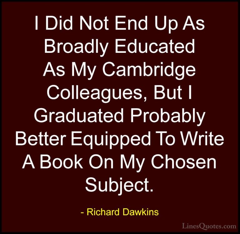 Richard Dawkins Quotes (166) - I Did Not End Up As Broadly Educat... - QuotesI Did Not End Up As Broadly Educated As My Cambridge Colleagues, But I Graduated Probably Better Equipped To Write A Book On My Chosen Subject.