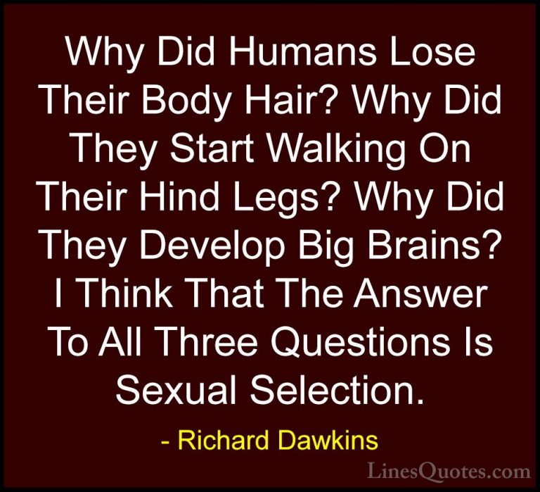 Richard Dawkins Quotes (170) - Why Did Humans Lose Their Body Hai... - QuotesWhy Did Humans Lose Their Body Hair? Why Did They Start Walking On Their Hind Legs? Why Did They Develop Big Brains? I Think That The Answer To All Three Questions Is Sexual Selection.