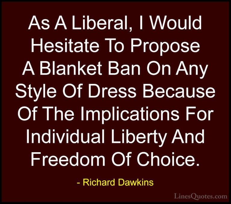 Richard Dawkins Quotes (173) - As A Liberal, I Would Hesitate To ... - QuotesAs A Liberal, I Would Hesitate To Propose A Blanket Ban On Any Style Of Dress Because Of The Implications For Individual Liberty And Freedom Of Choice.