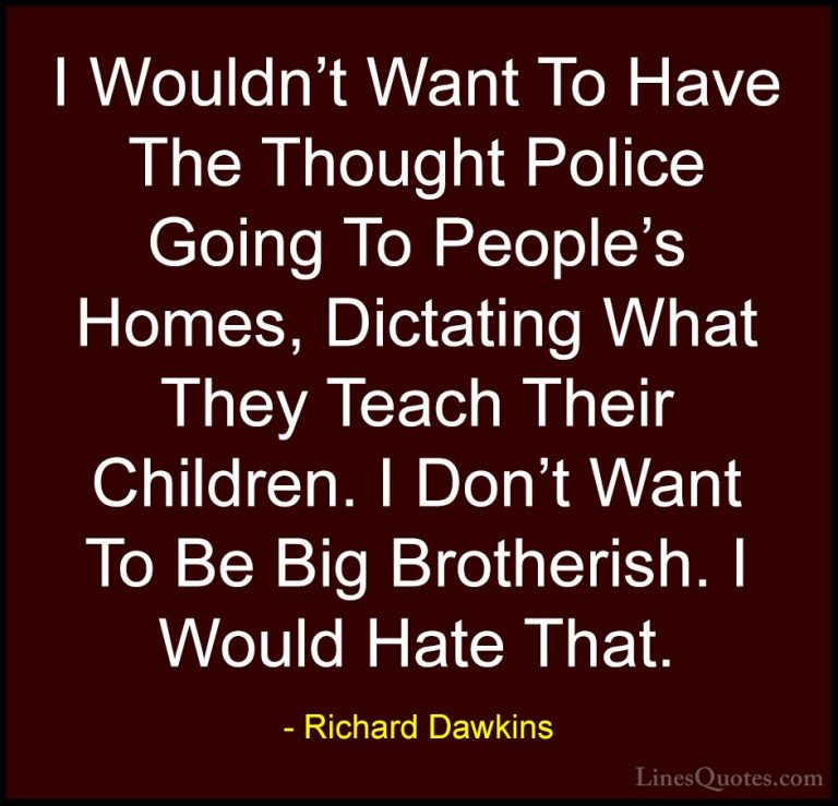 Richard Dawkins Quotes (174) - I Wouldn't Want To Have The Though... - QuotesI Wouldn't Want To Have The Thought Police Going To People's Homes, Dictating What They Teach Their Children. I Don't Want To Be Big Brotherish. I Would Hate That.