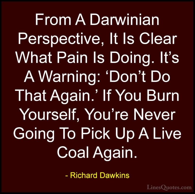 Richard Dawkins Quotes (190) - From A Darwinian Perspective, It I... - QuotesFrom A Darwinian Perspective, It Is Clear What Pain Is Doing. It's A Warning: 'Don't Do That Again.' If You Burn Yourself, You're Never Going To Pick Up A Live Coal Again.