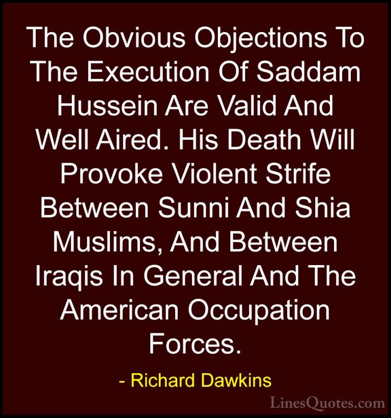 Richard Dawkins Quotes (205) - The Obvious Objections To The Exec... - QuotesThe Obvious Objections To The Execution Of Saddam Hussein Are Valid And Well Aired. His Death Will Provoke Violent Strife Between Sunni And Shia Muslims, And Between Iraqis In General And The American Occupation Forces.