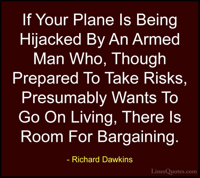 Richard Dawkins Quotes (223) - If Your Plane Is Being Hijacked By... - QuotesIf Your Plane Is Being Hijacked By An Armed Man Who, Though Prepared To Take Risks, Presumably Wants To Go On Living, There Is Room For Bargaining.
