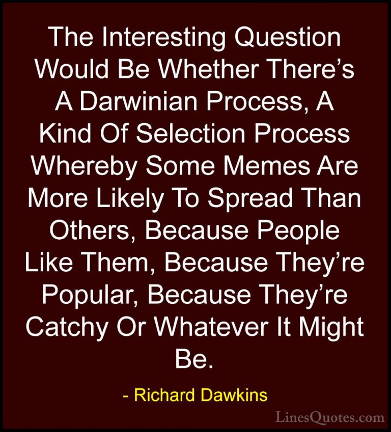 Richard Dawkins Quotes (224) - The Interesting Question Would Be ... - QuotesThe Interesting Question Would Be Whether There's A Darwinian Process, A Kind Of Selection Process Whereby Some Memes Are More Likely To Spread Than Others, Because People Like Them, Because They're Popular, Because They're Catchy Or Whatever It Might Be.