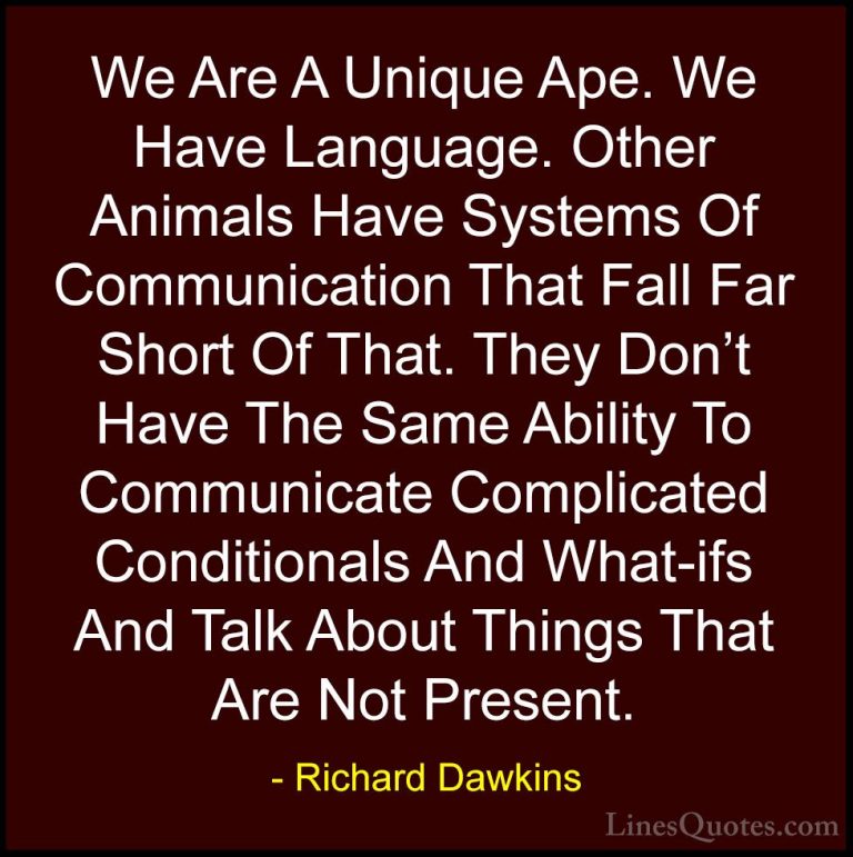 Richard Dawkins Quotes (226) - We Are A Unique Ape. We Have Langu... - QuotesWe Are A Unique Ape. We Have Language. Other Animals Have Systems Of Communication That Fall Far Short Of That. They Don't Have The Same Ability To Communicate Complicated Conditionals And What-ifs And Talk About Things That Are Not Present.