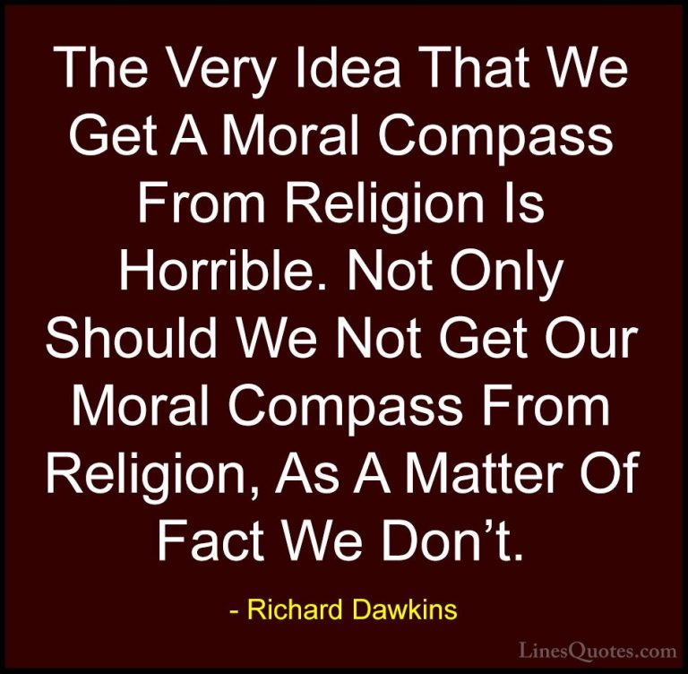 Richard Dawkins Quotes (23) - The Very Idea That We Get A Moral C... - QuotesThe Very Idea That We Get A Moral Compass From Religion Is Horrible. Not Only Should We Not Get Our Moral Compass From Religion, As A Matter Of Fact We Don't.