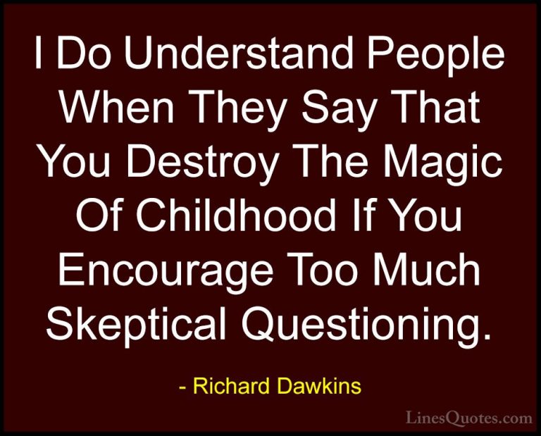 Richard Dawkins Quotes (232) - I Do Understand People When They S... - QuotesI Do Understand People When They Say That You Destroy The Magic Of Childhood If You Encourage Too Much Skeptical Questioning.