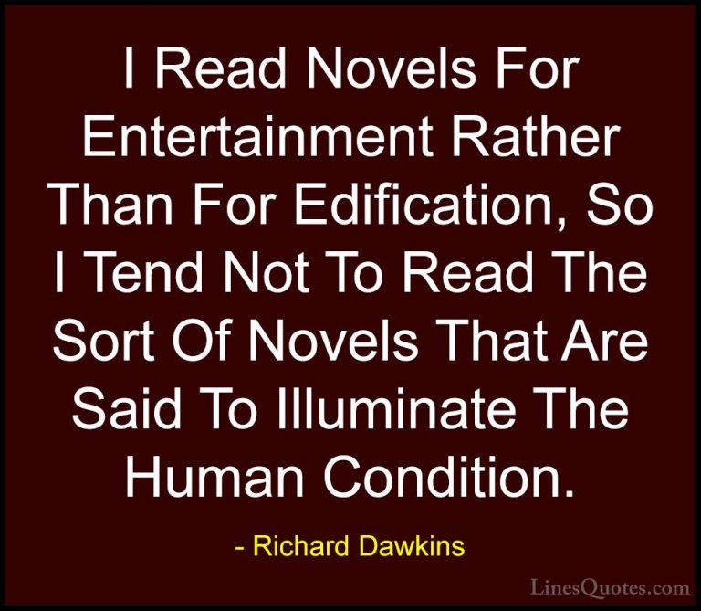 Richard Dawkins Quotes (234) - I Read Novels For Entertainment Ra... - QuotesI Read Novels For Entertainment Rather Than For Edification, So I Tend Not To Read The Sort Of Novels That Are Said To Illuminate The Human Condition.
