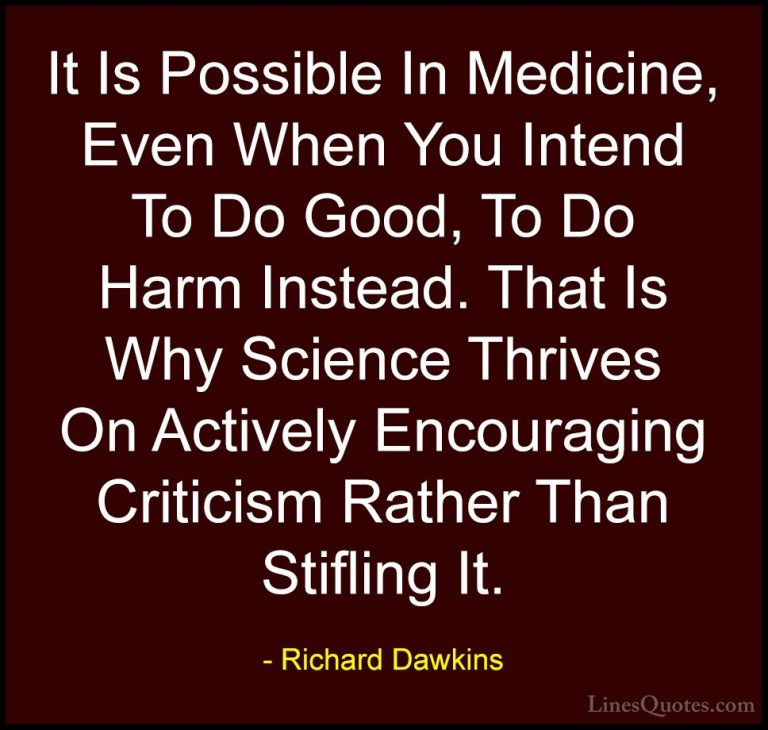 Richard Dawkins Quotes (238) - It Is Possible In Medicine, Even W... - QuotesIt Is Possible In Medicine, Even When You Intend To Do Good, To Do Harm Instead. That Is Why Science Thrives On Actively Encouraging Criticism Rather Than Stifling It.