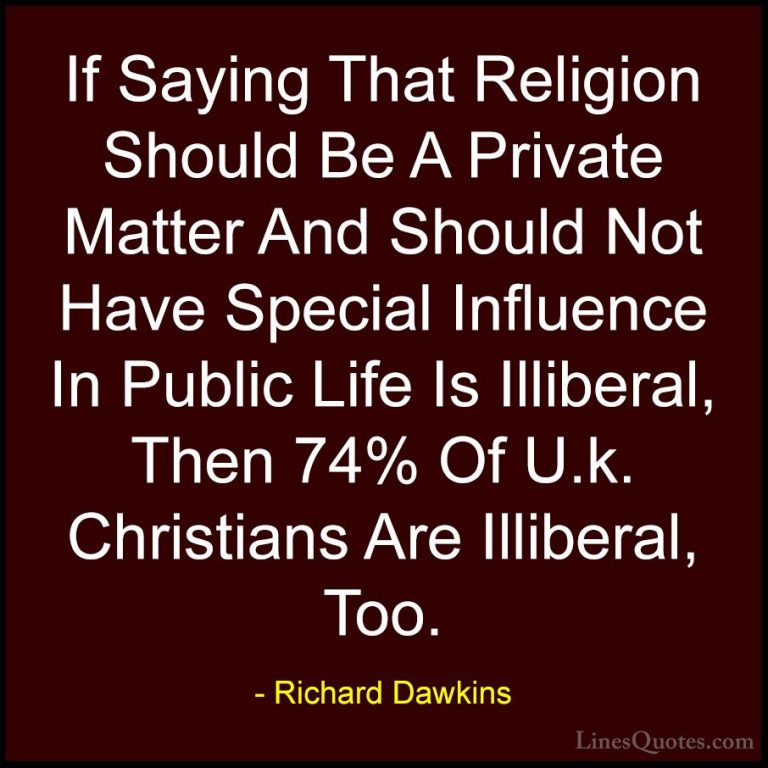 Richard Dawkins Quotes (240) - If Saying That Religion Should Be ... - QuotesIf Saying That Religion Should Be A Private Matter And Should Not Have Special Influence In Public Life Is Illiberal, Then 74% Of U.k. Christians Are Illiberal, Too.