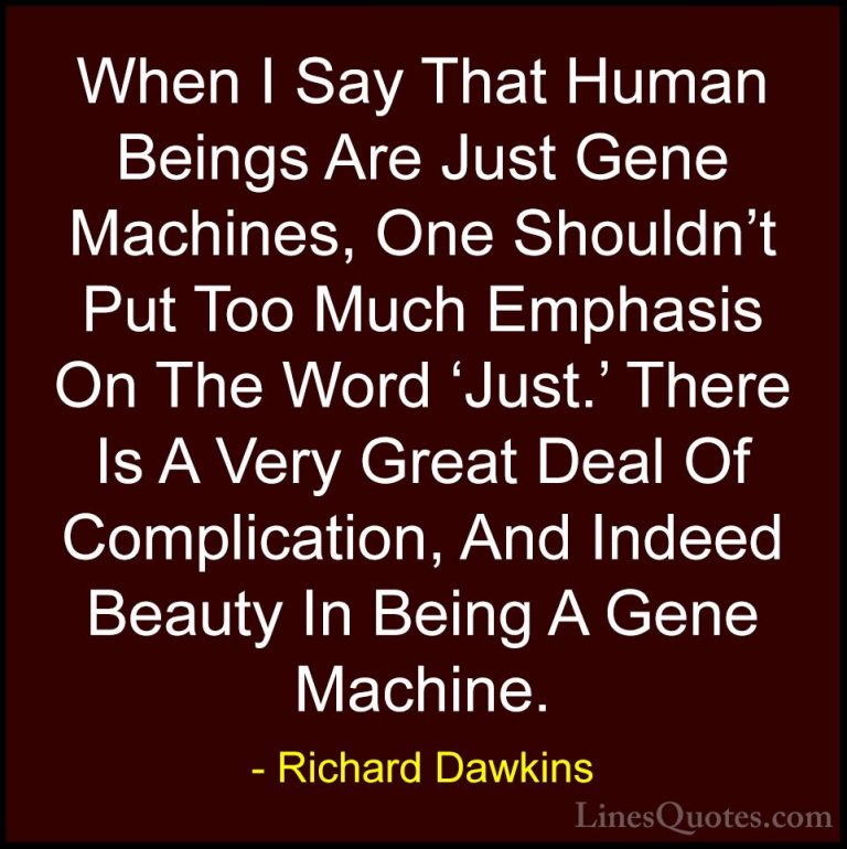 Richard Dawkins Quotes (244) - When I Say That Human Beings Are J... - QuotesWhen I Say That Human Beings Are Just Gene Machines, One Shouldn't Put Too Much Emphasis On The Word 'Just.' There Is A Very Great Deal Of Complication, And Indeed Beauty In Being A Gene Machine.