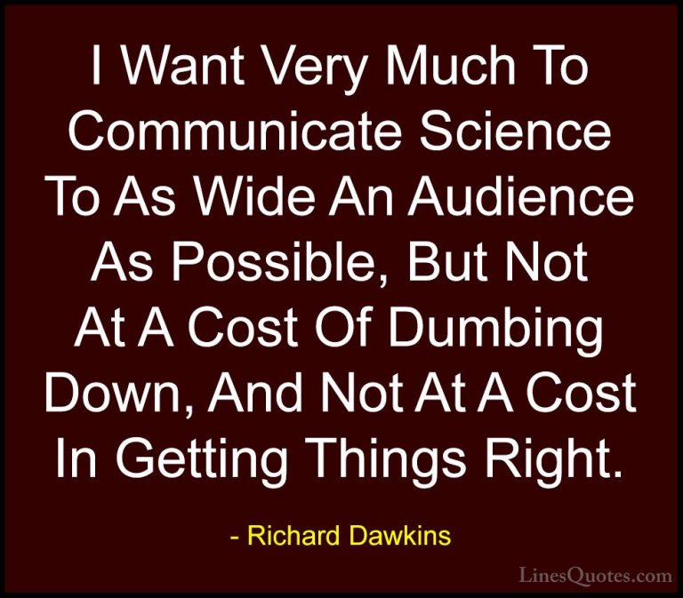 Richard Dawkins Quotes (251) - I Want Very Much To Communicate Sc... - QuotesI Want Very Much To Communicate Science To As Wide An Audience As Possible, But Not At A Cost Of Dumbing Down, And Not At A Cost In Getting Things Right.