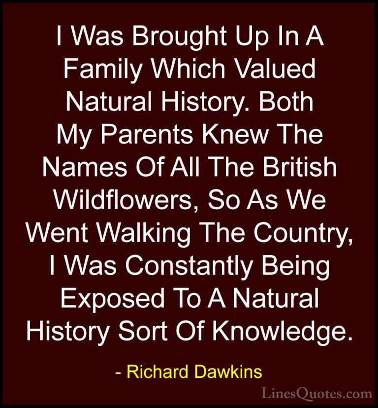 Richard Dawkins Quotes (252) - I Was Brought Up In A Family Which... - QuotesI Was Brought Up In A Family Which Valued Natural History. Both My Parents Knew The Names Of All The British Wildflowers, So As We Went Walking The Country, I Was Constantly Being Exposed To A Natural History Sort Of Knowledge.