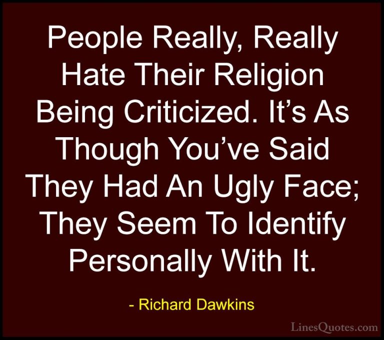 Richard Dawkins Quotes (260) - People Really, Really Hate Their R... - QuotesPeople Really, Really Hate Their Religion Being Criticized. It's As Though You've Said They Had An Ugly Face; They Seem To Identify Personally With It.