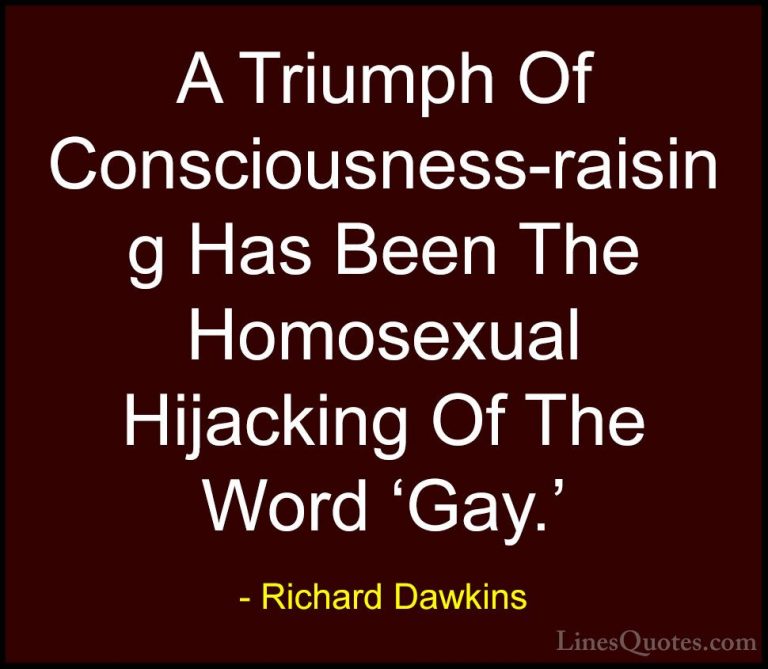 Richard Dawkins Quotes (268) - A Triumph Of Consciousness-raising... - QuotesA Triumph Of Consciousness-raising Has Been The Homosexual Hijacking Of The Word 'Gay.'