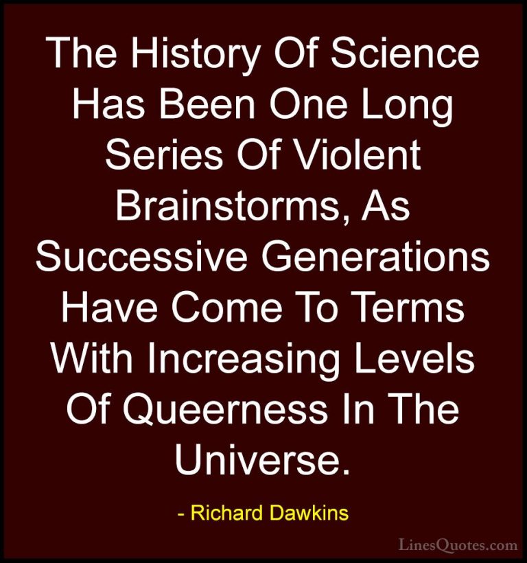 Richard Dawkins Quotes (274) - The History Of Science Has Been On... - QuotesThe History Of Science Has Been One Long Series Of Violent Brainstorms, As Successive Generations Have Come To Terms With Increasing Levels Of Queerness In The Universe.