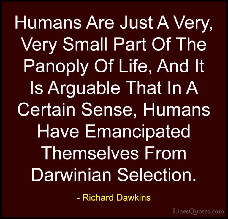Richard Dawkins Quotes (278) - Humans Are Just A Very, Very Small... - QuotesHumans Are Just A Very, Very Small Part Of The Panoply Of Life, And It Is Arguable That In A Certain Sense, Humans Have Emancipated Themselves From Darwinian Selection.