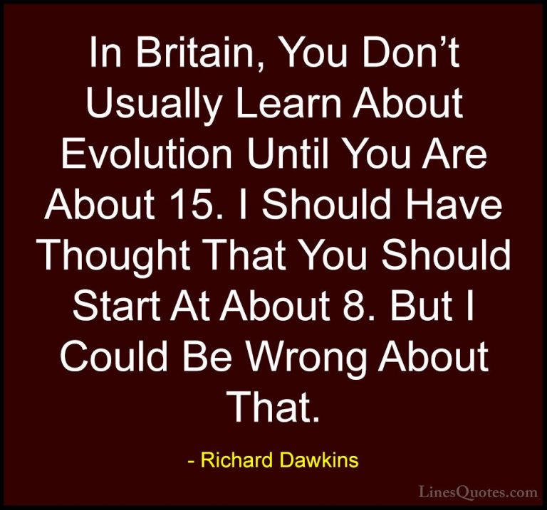 Richard Dawkins Quotes (283) - In Britain, You Don't Usually Lear... - QuotesIn Britain, You Don't Usually Learn About Evolution Until You Are About 15. I Should Have Thought That You Should Start At About 8. But I Could Be Wrong About That.
