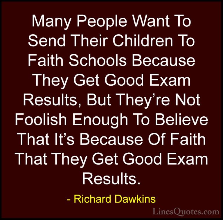 Richard Dawkins Quotes (29) - Many People Want To Send Their Chil... - QuotesMany People Want To Send Their Children To Faith Schools Because They Get Good Exam Results, But They're Not Foolish Enough To Believe That It's Because Of Faith That They Get Good Exam Results.