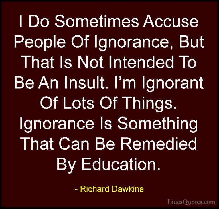 Richard Dawkins Quotes (30) - I Do Sometimes Accuse People Of Ign... - QuotesI Do Sometimes Accuse People Of Ignorance, But That Is Not Intended To Be An Insult. I'm Ignorant Of Lots Of Things. Ignorance Is Something That Can Be Remedied By Education.