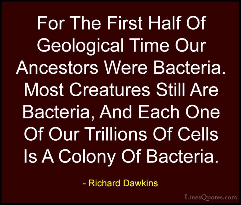 Richard Dawkins Quotes (37) - For The First Half Of Geological Ti... - QuotesFor The First Half Of Geological Time Our Ancestors Were Bacteria. Most Creatures Still Are Bacteria, And Each One Of Our Trillions Of Cells Is A Colony Of Bacteria.