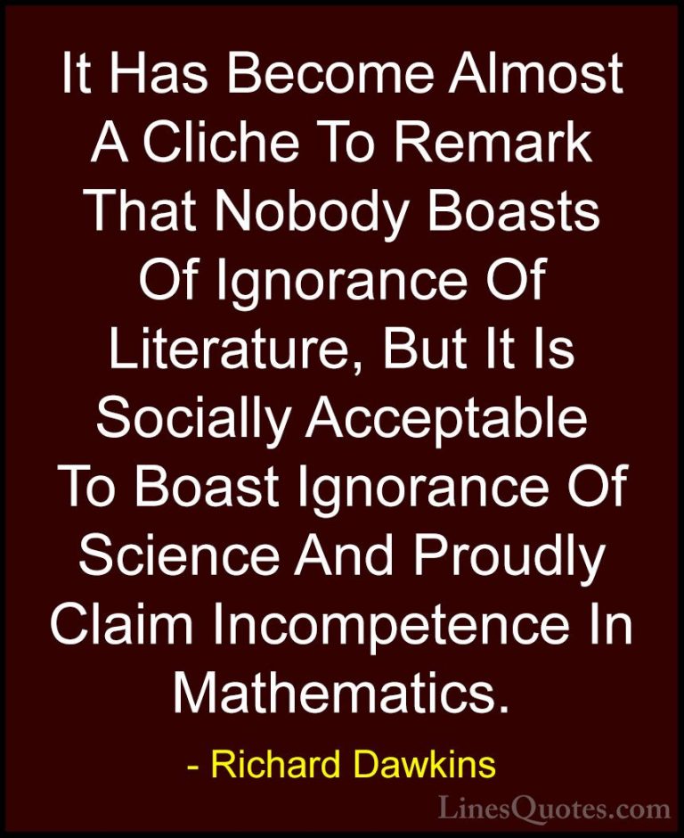Richard Dawkins Quotes (38) - It Has Become Almost A Cliche To Re... - QuotesIt Has Become Almost A Cliche To Remark That Nobody Boasts Of Ignorance Of Literature, But It Is Socially Acceptable To Boast Ignorance Of Science And Proudly Claim Incompetence In Mathematics.